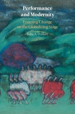 Performance and Modernity: Enacting Change on the Globalizing Stage - Julia A. Walker - cover