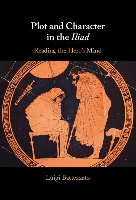 Plot and Character in the Iliad: Reading the Hero's Mind - Luigi Battezzato - cover