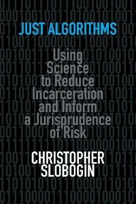 Just Algorithms: Using Science to Reduce Incarceration and Inform a Jurisprudence of Risk - Christopher Slobogin - cover