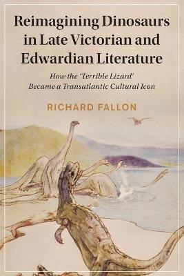 Reimagining Dinosaurs in Late Victorian and Edwardian Literature: How the ‘Terrible Lizard' Became a Transatlantic Cultural Icon - Richard Fallon - cover