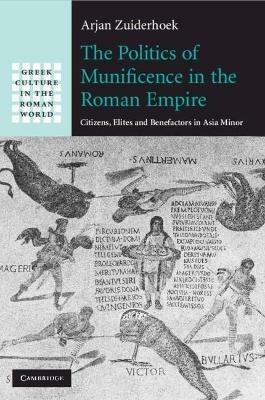 The Politics of Munificence in the Roman Empire: Citizens, Elites and Benefactors in Asia Minor - Arjan Zuiderhoek - cover