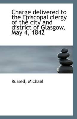 Charge Delivered to the Episcopal Clergy of the City and District of Glasgow, May 4, 1842 - Russell Michael - cover