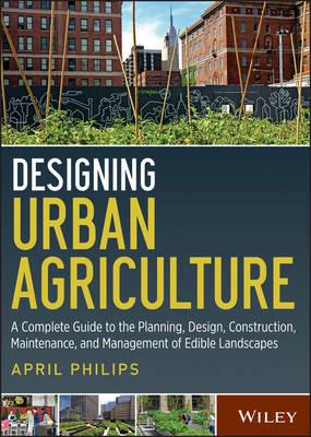 Designing Urban Agriculture: A Complete Guide to the Planning, Design, Construction, Maintenance and Management of Edible Landscapes - April Philips - cover