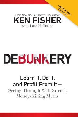 Debunkery: Learn It, Do It, and Profit from It -- Seeing Through Wall Street's Money-Killing Myths - Kenneth L. Fisher - cover