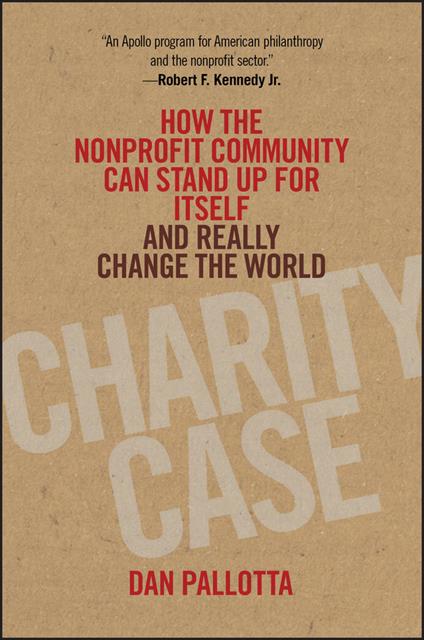 Charity Case: How the Nonprofit Community Can Stand Up For Itself and Really Change the World - Dan Pallotta - cover