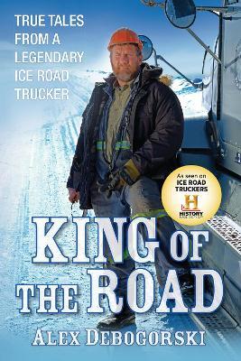 King of the Road: True Tales from a Legendary Ice Road Trucker - Alex Debogorski - cover
