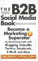 The B2B Social Media Book: Become a Marketing Superstar by Generating Leads with Blogging, LinkedIn, Twitter, Facebook, Email, and More