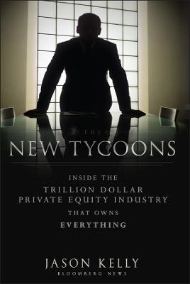 The New Tycoons: Inside the Trillion Dollar Private Equity Industry That Owns Everything - Jason Kelly - cover
