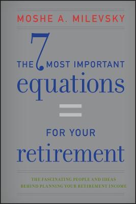 The 7 Most Important Equations for Your Retirement: The Fascinating People and Ideas Behind Planning Your Retirement Income - Moshe A. Milevsky - cover