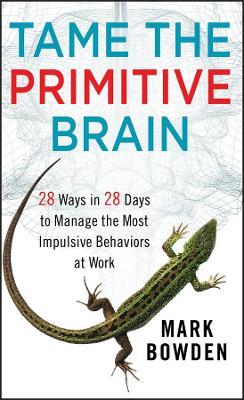 Tame the Primitive Brain: 28 Ways in 28 Days to Manage the Most Impulsive Behaviors at Work - Mark Bowden - cover