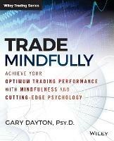 Trade Mindfully: Achieve Your Optimum Trading Performance with Mindfulness and Cutting-Edge Psychology - Gary Dayton - cover