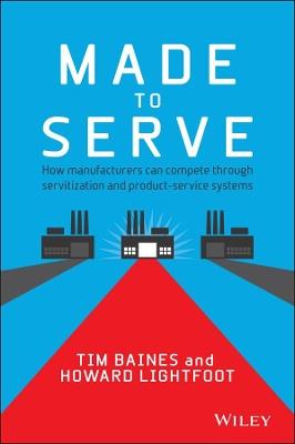 Made to Serve: How Manufacturers can Compete Through Servitization and Product Service Systems - Timothy Baines,Howard Lightfoot - cover