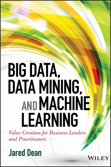 Big Data, Data Mining, and Machine Learning: Value Creation for Business Leaders and Practitioners - Jared Dean - cover
