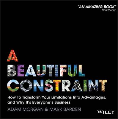 A Beautiful Constraint: How To Transform Your Limitations Into Advantages, and Why It's Everyone's Business - Adam Morgan,Mark Barden - cover