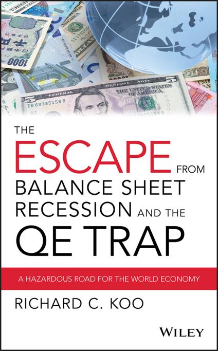The Escape from Balance Sheet Recession and the QE Trap: A Hazardous Road for the World Economy - Richard C. Koo - cover