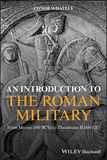 An Introduction to the Roman Military: From Marius (100 BCE) to Theodosius II (450 CE) - Conor Whately - cover