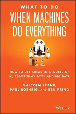What To Do When Machines Do Everything: How to Get Ahead in a World of AI, Algorithms, Bots, and Big Data - Malcolm Frank,Paul Roehrig,Ben Pring - cover