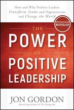 The Power of Positive Leadership: How and Why Positive Leaders Transform Teams and Organizations and Change the World