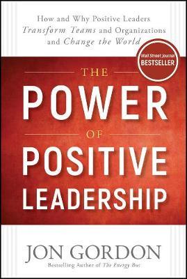 The Power of Positive Leadership: How and Why Positive Leaders Transform Teams and Organizations and Change the World - Jon Gordon - cover