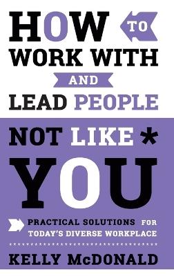 How to Work With and Lead People Not Like You: Practical Solutions for Today's Diverse Workplace - Kelly McDonald - cover