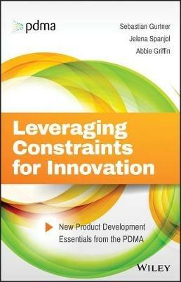 Leveraging Constraints for Innovation: New Product Development Essentials from the PDMA - Sebastian Gurtner,Jelena Spanjol,Abbie Griffin - cover