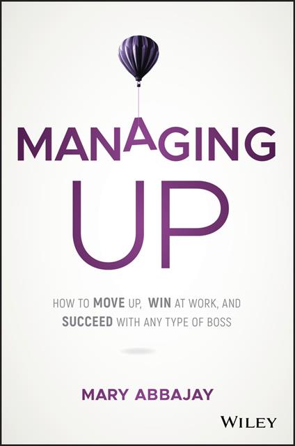Managing Up: How to Move up, Win at Work, and Succeed with Any Type of Boss - Mary Abbajay - cover