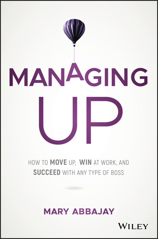 Managing Up: How to Move up, Win at Work, and Succeed with Any Type of Boss - Mary Abbajay - cover