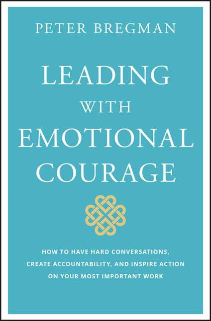 Leading With Emotional Courage: How to Have Hard Conversations, Create Accountability, And Inspire Action On Your Most Important Work - Peter Bregman - cover