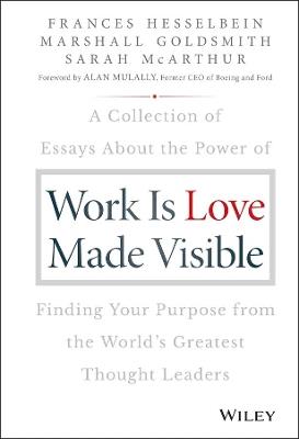 Work is Love Made Visible: A Collection of Essays About the Power of Finding Your Purpose From the World's Greatest Thought Leaders - Frances Hesselbein,Marshall Goldsmith,Sarah McArthur - cover