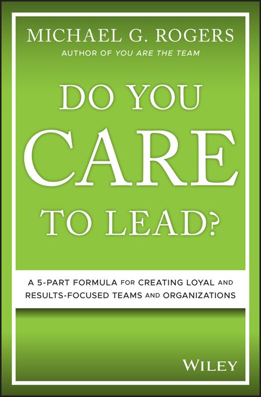 Do You Care to Lead?: A 5-Part Formula for Creating Loyal and Results-Focused Teams and Organizations - Michael G. Rogers - cover