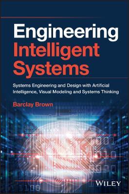 Engineering Intelligent Systems: Systems Engineering and Design with Artificial Intelligence, Visual Modeling, and Systems Thinking - Barclay R. Brown - cover