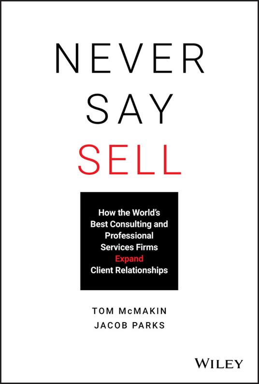 Never Say Sell: How the World's Best Consulting and Professional Services Firms Expand Client Relationships - Jacob Parks,Tom McMakin - cover