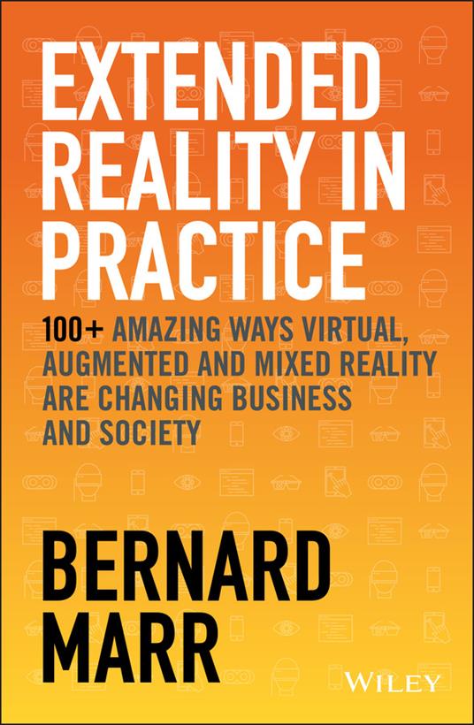 Extended Reality in Practice: 100+ Amazing Ways Virtual, Augmented and Mixed Reality Are Changing Business and Society - Bernard Marr - cover