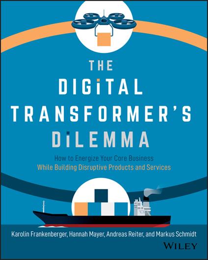 The Digital Transformer's Dilemma: How to Energize Your Core Business While Building Disruptive Products and Services - Karolin Frankenberger,Hannah Mayer,Andreas Reiter - cover