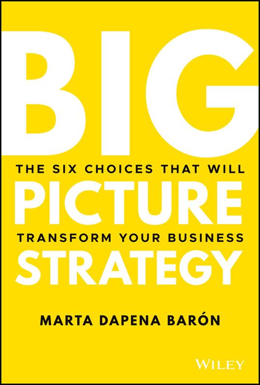 Big Picture Strategy: The Six Choices That Will Transform Your Business - Marta Dapena Baron - cover
