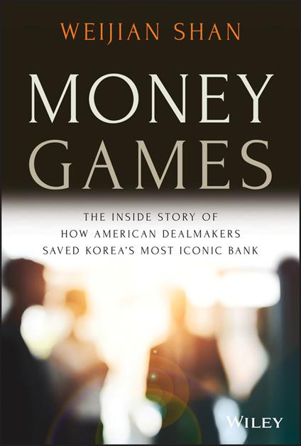 Money Games: The Inside Story of How American Dealmakers Saved Korea's Most Iconic Bank - Weijian Shan - cover