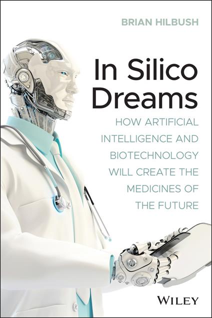 In Silico Dreams: How Artificial Intelligence and Biotechnology Will Create the Medicines of the Future - Brian S. Hilbush - cover