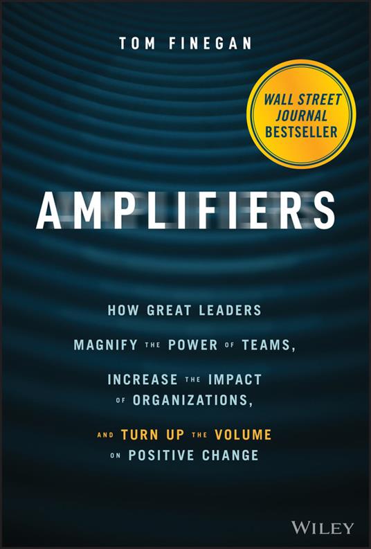 Amplifiers: How Great Leaders Magnify the Power of Teams, Increase the Impact of Organizations, and Turn Up the Volume on Positive Change - Tom Finegan - cover