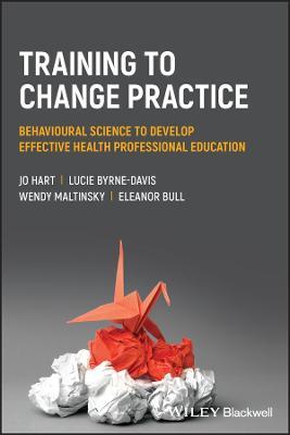 Training to Change Practice: Behavioural Science to Develop Effective Health Professional Education - Jo Hart,Lucie Byrne-Davis,Wendy Maltinsky - cover