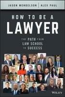 How to Be a Lawyer: The Path from Law School to Success - Jason Mendelson,Alex Paul - cover