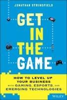 Get in the Game: How to Level Up Your Business with Gaming, Esports, and Emerging Technologies - Jonathan Stringfield - cover