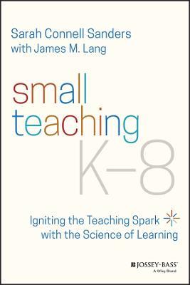 Small Teaching K-8: Igniting the Teaching Spark with the Science of Learning - Sarah Connell Sanders,James M. Lang - cover