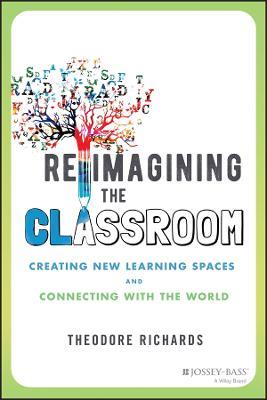 Reimagining the Classroom: Creating New Learning Spaces and Connecting with the World - Theodore Richards - cover