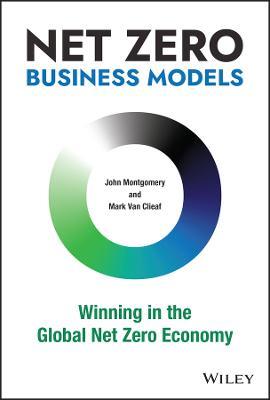 Net Zero Business Models: Winning in the Global Net Zero Economy - John Montgomery,Mark Van Clieaf - cover