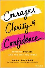 Courage, Clarity, and Confidence: Redefine Success and the Way You Work