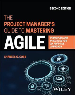 The Project Manager's Guide to Mastering Agile: Principles and Practices for an Adaptive Approach - Charles G. Cobb - cover