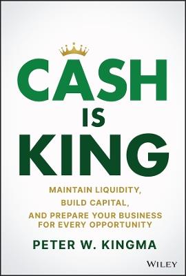 Cash Is King: Maintain Liquidity, Build Capital, and Prepare Your Business for Every Opportunity - Peter W. Kingma - cover
