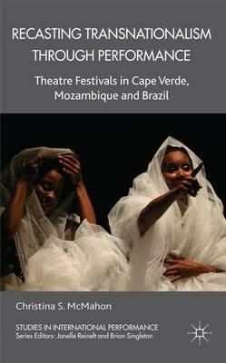 Recasting Transnationalism Through Performance: Theatre Festivals in Cape Verde, Mozambique and Brazil - C. McMahon - cover