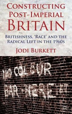 Constructing Post-Imperial Britain: Britishness, 'Race' and the Radical Left in the 1960s - J. Burkett - cover