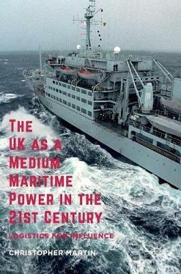 The UK as a Medium Maritime Power in the 21st Century: Logistics for Influence - Christopher Martin - cover